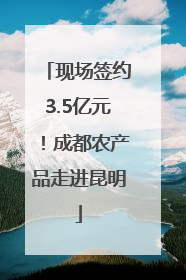 现场签约3.5亿元！成都农产品走进昆明