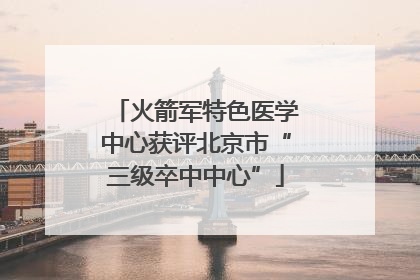 火箭军特色医学中心获评北京市“三级卒中中心”
