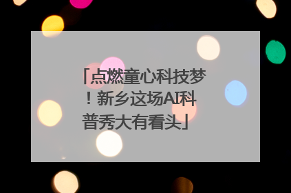 点燃童心科技梦！新乡这场AI科普秀大有看头