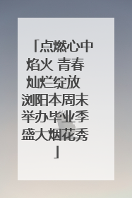点燃心中焰火 青春灿烂绽放 浏阳本周末举办毕业季盛大烟花秀