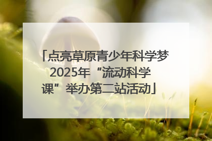 点亮草原青少年科学梦 2025年“流动科学课”举办第二站活动