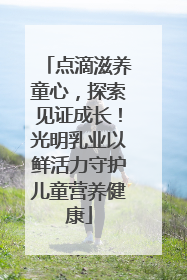 点滴滋养童心，探索见证成长！光明乳业以鲜活力守护儿童营养健康