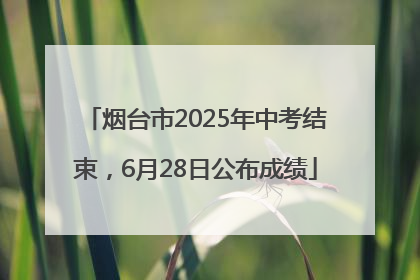 烟台市2025年中考结束，6月28日公布成绩