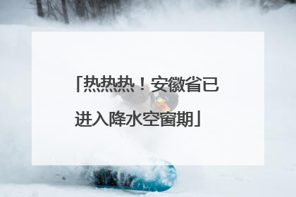 热热热！安徽省已进入降水空窗期