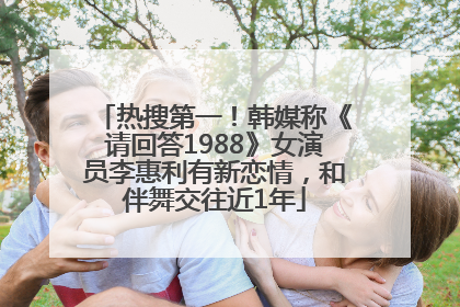 热搜第一！韩媒称《请回答1988》女演员李惠利有新恋情，和伴舞交往近1年
