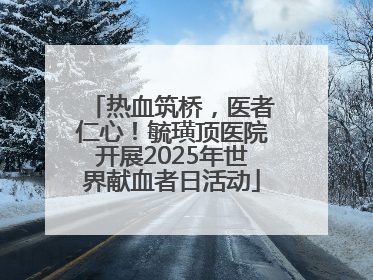 热血筑桥，医者仁心！毓璜顶医院开展2025年世界献血者日活动