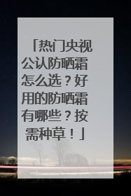 热门央视公认防晒霜怎么选？好用的防晒霜有哪些？按需种草！