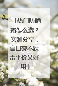 热门防晒霜怎么选？实测分享，高口碑不踩雷平价又好用