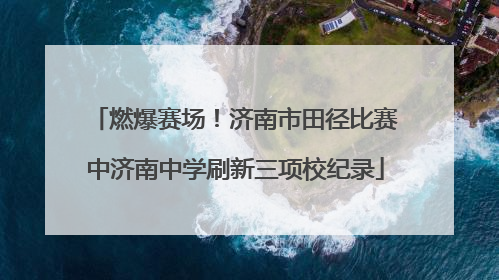 燃爆赛场！济南市田径比赛中济南中学刷新三项校纪录