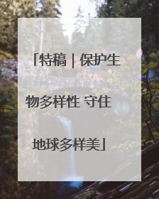 特稿｜保护生物多样性 守住地球多样美