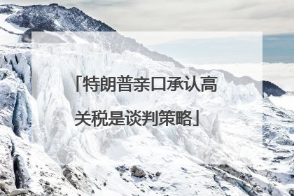 特朗普亲口承认高关税是谈判策略
