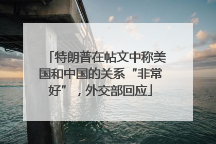 特朗普在帖文中称美国和中国的关系“非常好”，外交部回应
