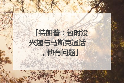 特朗普：暂时没兴趣与马斯克通话，他有问题