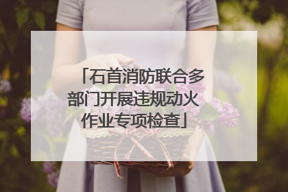 石首消防联合多部门开展违规动火作业专项检查