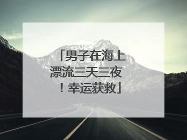 男子在海上漂流三天三夜！幸运获救