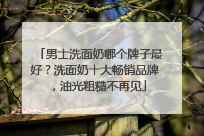 男士洗面奶哪个牌子最好？洗面奶十大畅销品牌，油光粗糙不再见
