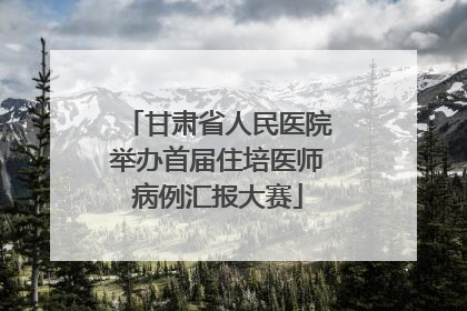 甘肃省人民医院举办首届住培医师病例汇报大赛