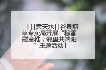 甘肃天水甘谷县烟草专卖局开展“粽香慰童稚，邻里共端阳”主题活动