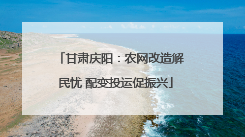 甘肃庆阳：农网改造解民忧 配变投运促振兴