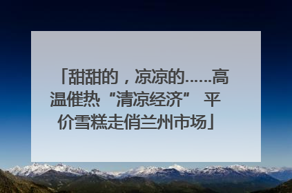 甜甜的，凉凉的……高温催热“清凉经济” 平价雪糕走俏兰州市场