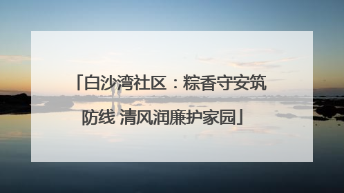白沙湾社区：粽香守安筑防线 清风润廉护家园