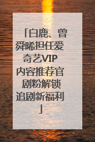 白鹿、曾舜晞担任爱奇艺VIP内容推荐官 剧粉解锁追剧新福利