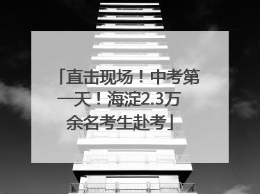 直击现场！中考第一天！海淀2.3万余名考生赴考