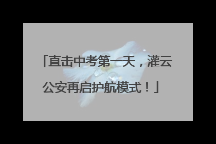 直击中考第一天，灌云公安再启护航模式！