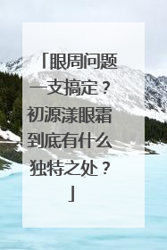 眼周问题一支搞定？初源漾眼霜到底有什么独特之处？