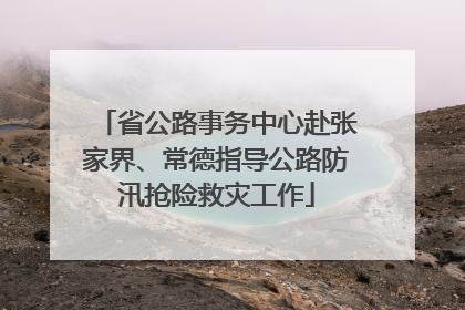 省公路事务中心赴张家界、常德指导公路防汛抢险救灾工作