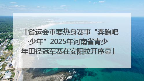 省运会重要热身赛事“奔跑吧·少年”2025年河南省青少年田径冠军赛在安阳拉开序幕