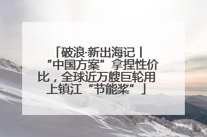 破浪·新出海记丨 “中国方案”拿捏性价比，全球近万艘巨轮用上镇江“节能桨”