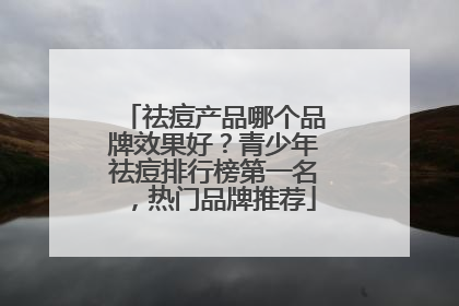 祛痘产品哪个品牌效果好？青少年祛痘排行榜第一名，热门品牌推荐
