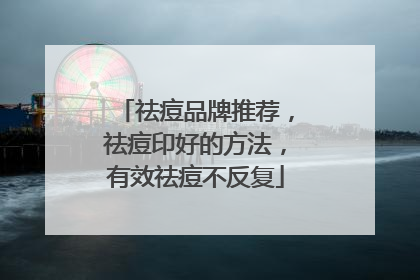 祛痘品牌推荐，祛痘印好的方法，有效祛痘不反复