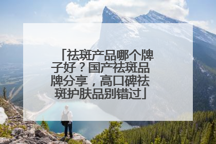 祛斑产品哪个牌子好？国产祛斑品牌分享，高口碑祛斑护肤品别错过