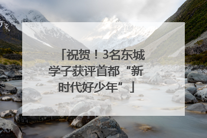 祝贺！3名东城学子获评首都“新时代好少年”