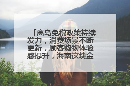 离岛免税政策持续发力，消费场景不断更新，顾客购物体验感提升，海南这块金字招牌够亮！