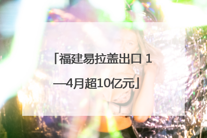 福建易拉盖出口 1—4月超10亿元
