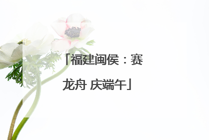 福建闽侯：赛龙舟 庆端午