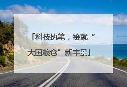 科技执笔，绘就“大国粮仓”新丰景