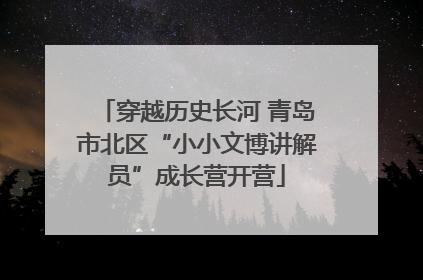 穿越历史长河 青岛市北区“小小文博讲解员”成长营开营