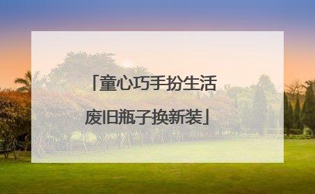 童心巧手扮生活 废旧瓶子换新装