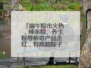 端午粽市火热，辣条粽、养生粽等新奇产品走红，有商超粽子单价低至1元