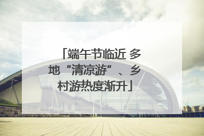端午节临近 多地“清凉游”、乡村游热度渐升