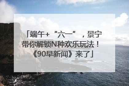 端午+“六一”，景宁带你解锁N种欢乐玩法！《90早新闻》来了