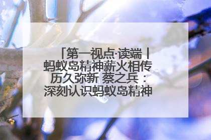 第一视点·读端丨蚂蚁岛精神薪火相传历久弥新 蔡之兵：深刻认识蚂蚁岛精神的“精气神”