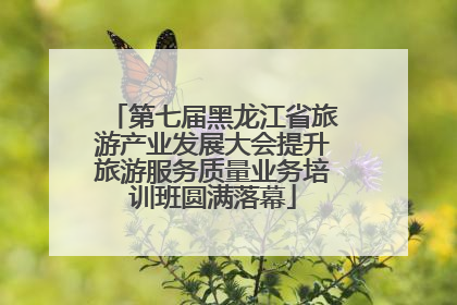 第七届黑龙江省旅游产业发展大会提升旅游服务质量业务培训班圆满落幕