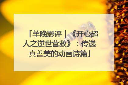 羊晚影评｜《开心超人之逆世营救》：传递真善美的动画诗篇