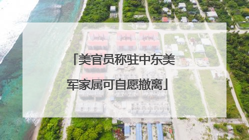 美官员称驻中东美军家属可自愿撤离