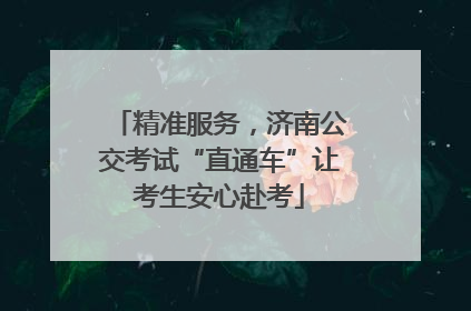 精准服务，济南公交考试“直通车”让考生安心赴考